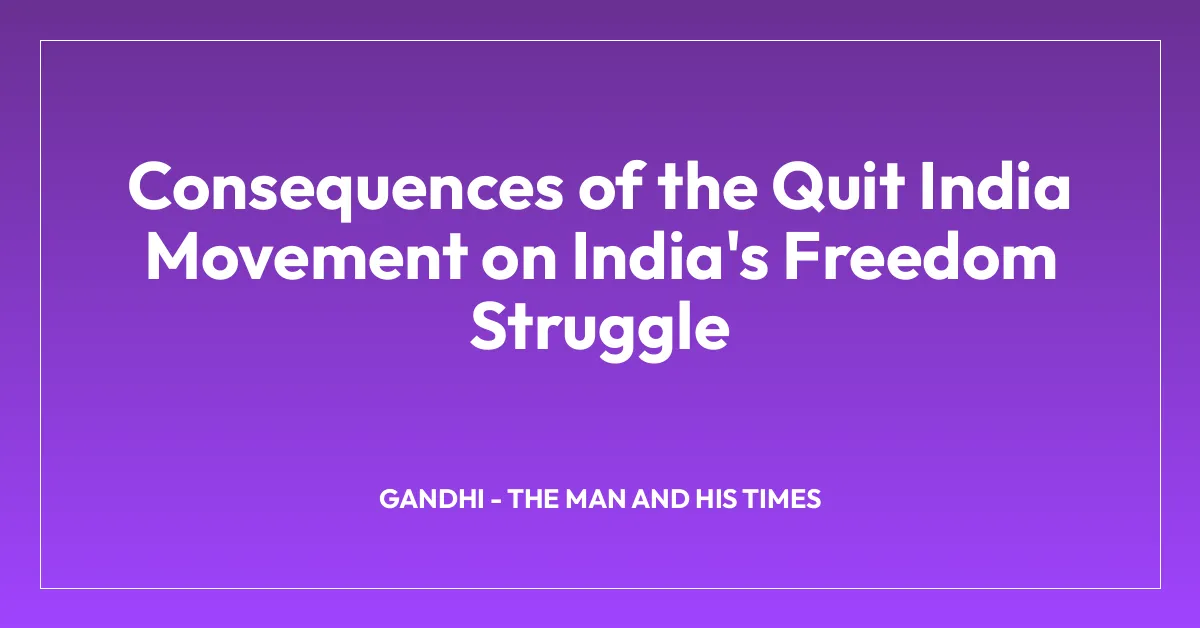 Consequences of the Quit India Movement on India’s Freedom Struggle