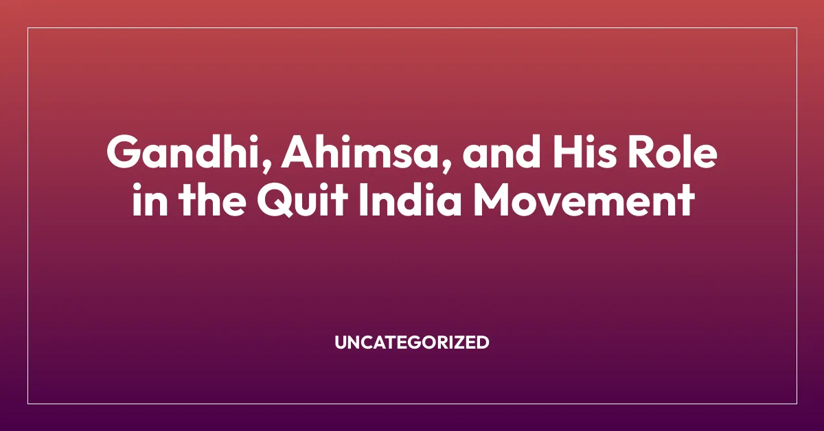 Gandhi, Ahimsa, and His Role in the Quit India Movement