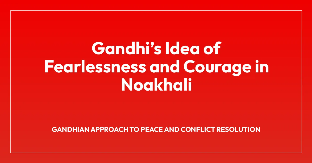 Gandhiโs Idea of Fearlessness and Courage in Noakhali