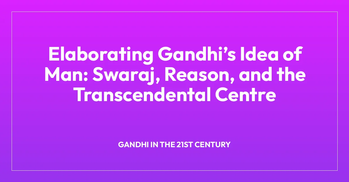 Elaborating Gandhiโs Idea of Man: Swaraj, Reason, and the Transcendental Centre