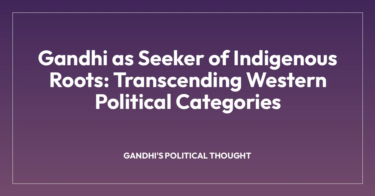 Gandhi as Seeker of Indigenous Roots: Transcending Western Political Categories