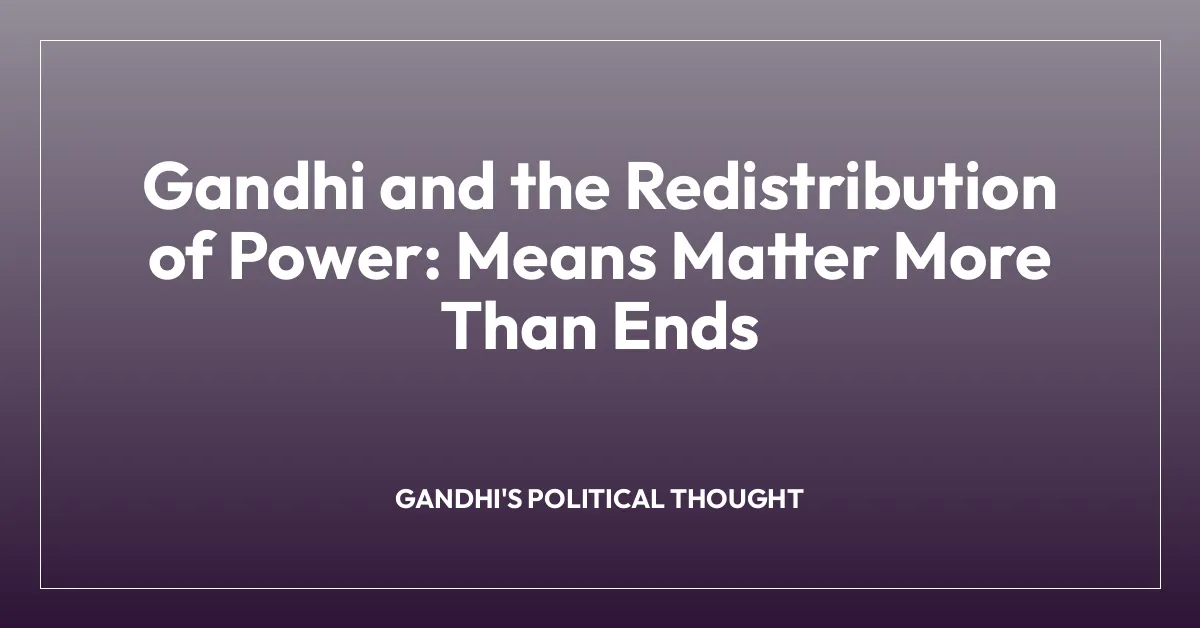 Gandhi and the Redistribution of Power: Means Matter More Than Ends