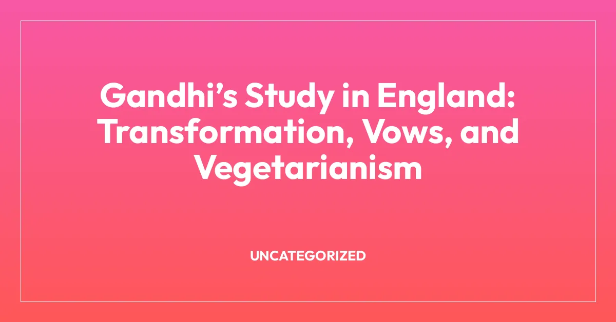 Gandhiโs Study in England: Transformation, Vows, and Vegetarianism