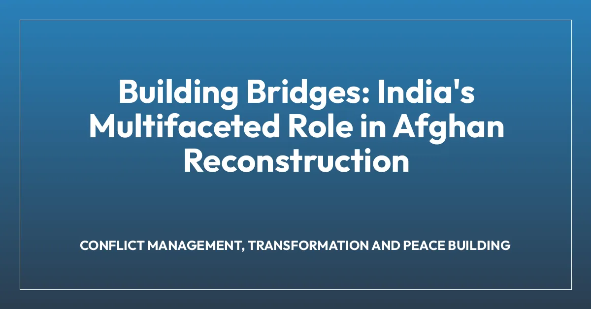 Building Bridges: India’s Multifaceted Role in Afghan Reconstruction