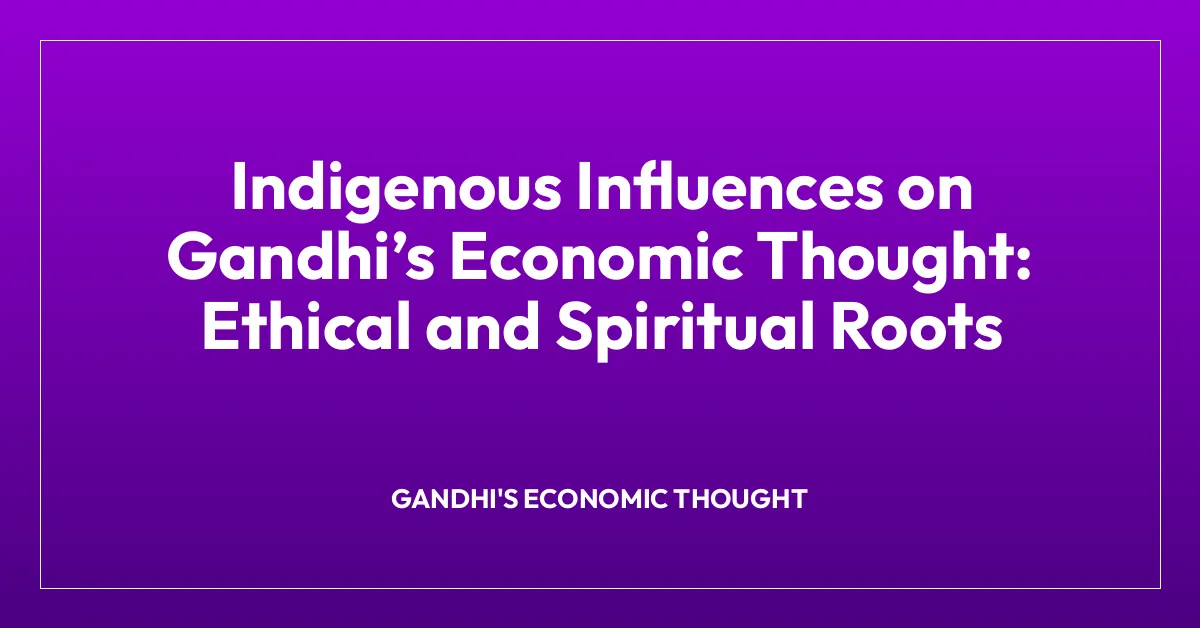 Indigenous Influences on Gandhiโs Economic Thought: Ethical and Spiritual Roots