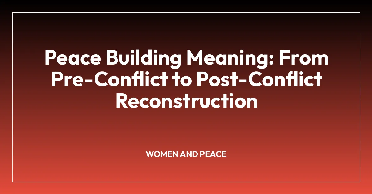 Peace Building Meaning: From Pre-Conflict to Post-Conflict Reconstruction