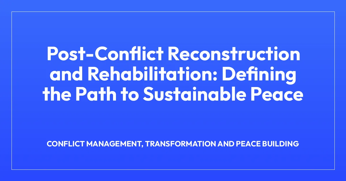 Post-Conflict Reconstruction and Rehabilitation: Defining the Path to Sustainable Peace
