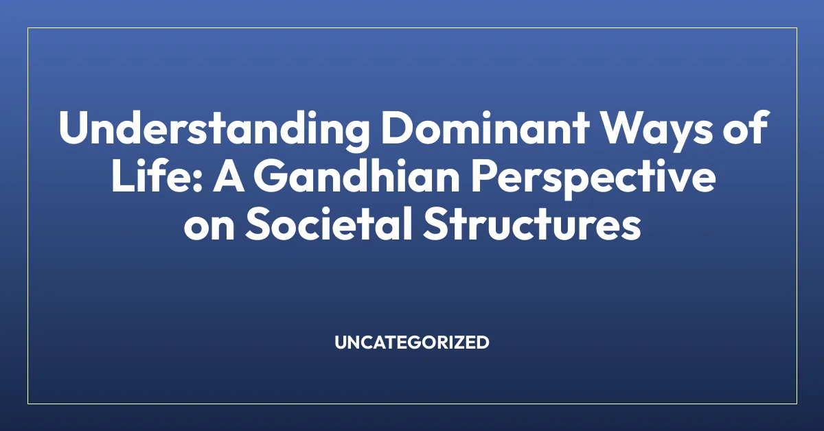 Understanding Dominant Ways of Life: A Gandhian Perspective on Societal Structures