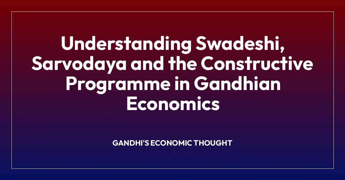 Understanding Swadeshi, Sarvodaya and the Constructive Programme in Gandhian Economics